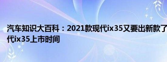 汽车知识大百科：2021款现代ix35又要出新款了 2021款现代ix35上市时间