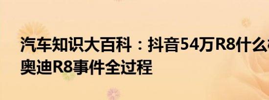 汽车知识大百科：抖音54万R8什么梗 54万奥迪R8事件全过程