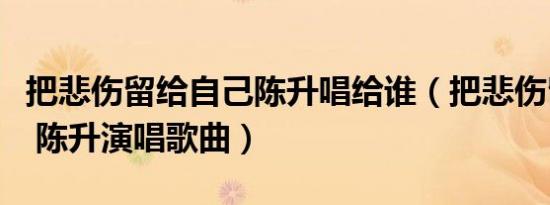 把悲伤留给自己陈升唱给谁（把悲伤留给自己 陈升演唱歌曲）