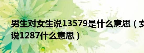 男生对女生说13579是什么意思（女生对我说1287什么意思）