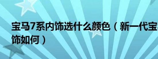 宝马7系内饰选什么颜色（新一代宝马7系内饰如何）