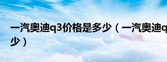 一汽奥迪q3价格是多少（一汽奥迪q3报价多少）