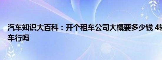 汽车知识大百科：开个租车公司大概要多少钱 4辆车能开租车行吗