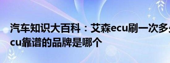 汽车知识大百科：艾森ecu刷一次多少钱 刷ecu靠谱的品牌是哪个