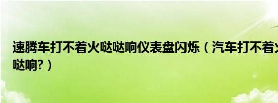 速腾车打不着火哒哒响仪表盘闪烁（汽车打不着火仪表盘哒哒响?）