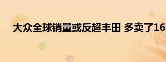 大众全球销量或反超丰田 多卖了16万辆