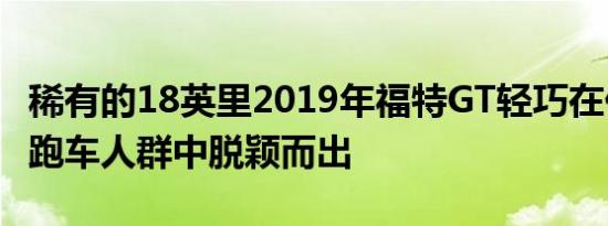 稀有的18英里2019年福特GT轻巧在任何超级跑车人群中脱颖而出