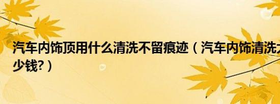 汽车内饰顶用什么清洗不留痕迹（汽车内饰清洗大概需要多少钱?）