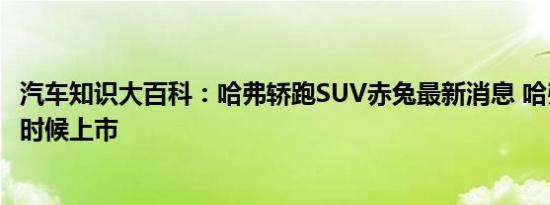 汽车知识大百科：哈弗轿跑SUV赤兔最新消息 哈弗赤兔什么时候上市