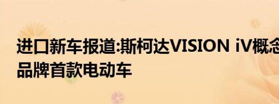 进口新车报道:斯柯达VISION iV概念车发布 品牌首款电动车