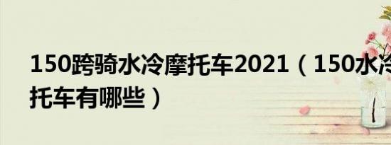 150跨骑水冷摩托车2021（150水冷跨骑摩托车有哪些）