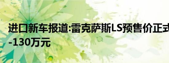 进口新车报道:雷克萨斯LS预售价正式公布 90-130万元