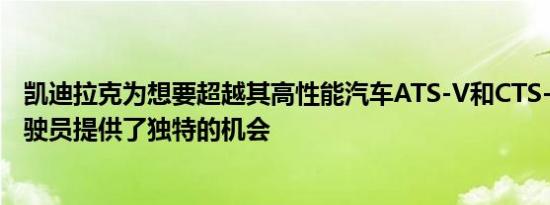 凯迪拉克为想要超越其高性能汽车ATS-V和CTS-V极限的驾驶员提供了独特的机会