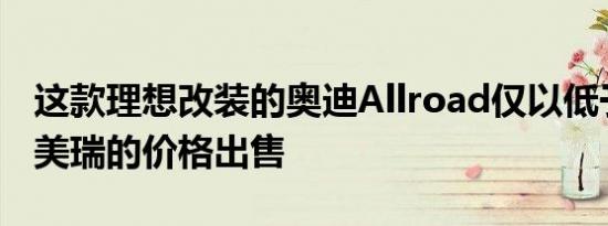 这款理想改装的奥迪Allroad仅以低于基本凯美瑞的价格出售