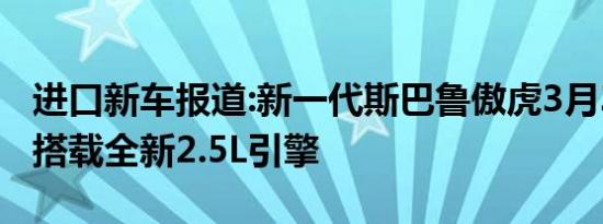 进口新车报道:新一代斯巴鲁傲虎3月3日上市 搭载全新2.5L引擎