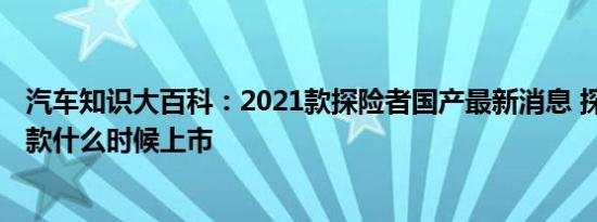 汽车知识大百科：2021款探险者国产最新消息 探险者2021款什么时候上市