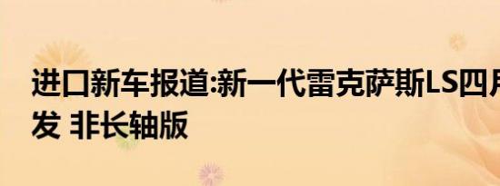 进口新车报道:新一代雷克萨斯LS四月国内首发 非长轴版