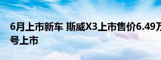 6月上市新车 斯威X3上市售价6.49万起6月8号上市