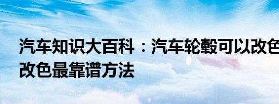 汽车知识大百科：汽车轮毂可以改色吗 轮毂改色最靠谱方法