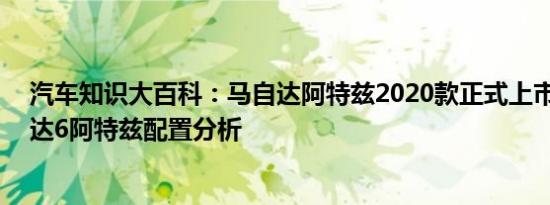 汽车知识大百科：马自达阿特兹2020款正式上市 新款马自达6阿特兹配置分析