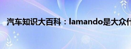 汽车知识大百科：lamando是大众什么车