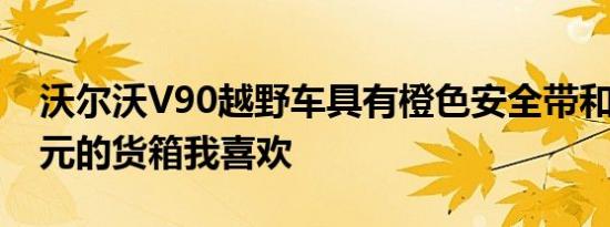 沃尔沃V90越野车具有橙色安全带和3300美元的货箱我喜欢