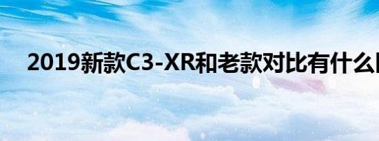 2019新款C3-XR和老款对比有什么区别 