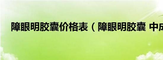 障眼明胶囊价格表（障眼明胶囊 中成药）