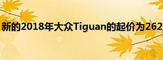 新的2018年大众Tiguan的起价为26245美元