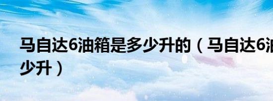 马自达6油箱是多少升的（马自达6油箱是多少升）