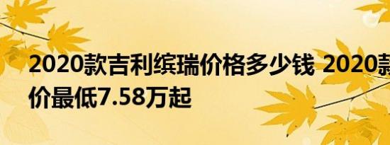 2020款吉利缤瑞价格多少钱 2020款缤瑞售价最低7.58万起