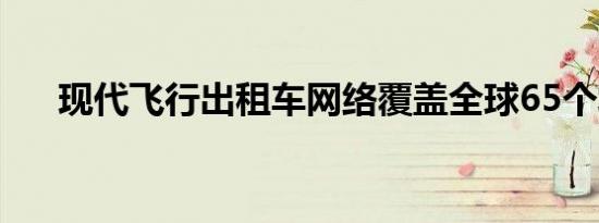 现代飞行出租车网络覆盖全球65个城�