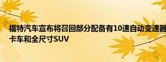 福特汽车宣布将召回部分配备有10速自动变速器的2020年卡车和全尺寸SUV