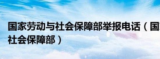 国家劳动与社会保障部举报电话（国家劳动与社会保障部）