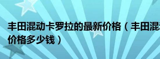 丰田混动卡罗拉的最新价格（丰田混动卡罗拉价格多少钱）