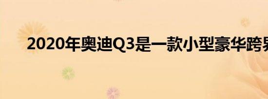 2020年奥迪Q3是一款小型豪华跨界车