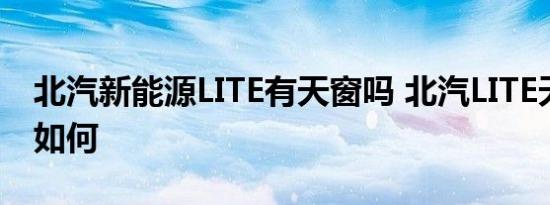 北汽新能源LITE有天窗吗 北汽LITE天窗大小如何 