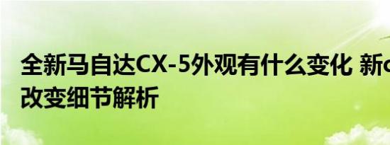 全新马自达CX-5外观有什么变化 新cx-5外观改变细节解析