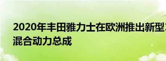 2020年丰田雅力士在欧洲推出新型114 HP混合动力总成