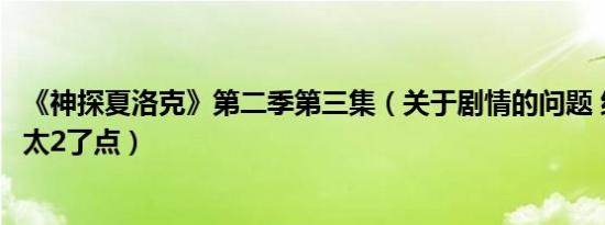 《神探夏洛克》第二季第三集（关于剧情的问题 结局是不是太2了点）