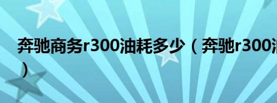 奔驰商务r300油耗多少（奔驰r300油耗多少）