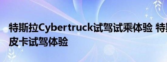 特斯拉Cybertruck试驾试乘体验 特斯拉电动皮卡试驾体验