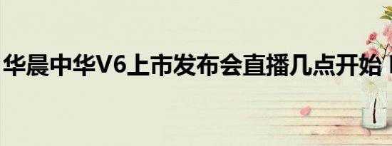 华晨中华V6上市发布会直播几点开始 哪里看 