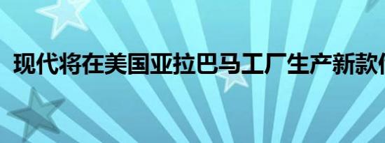 现代将在美国亚拉巴马工厂生产新款伊兰特