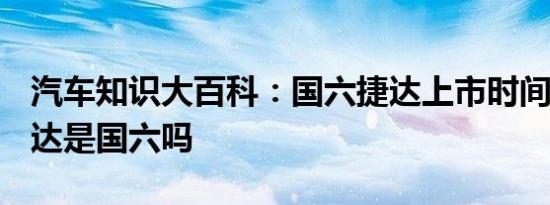 汽车知识大百科：国六捷达上市时间 2019捷达是国六吗