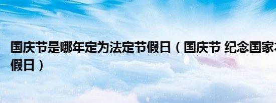 国庆节是哪年定为法定节假日（国庆节 纪念国家本身的法定假日）