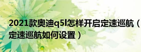 2021款奥迪q5l怎样开启定速巡航（奥迪q5l定速巡航如何设置）