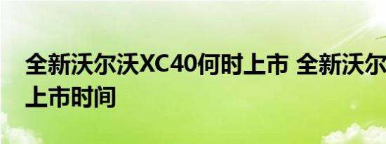 全新沃尔沃XC40何时上市 全新沃尔沃XC40上市时间