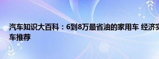 汽车知识大百科：6到8万最省油的家用车 经济实惠的家用车推荐