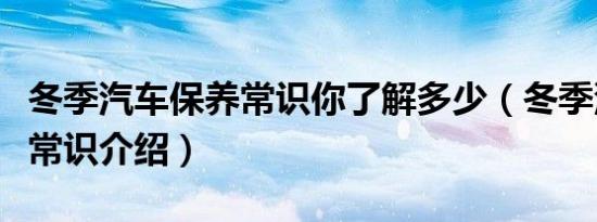 冬季汽车保养常识你了解多少（冬季汽车保养常识介绍）